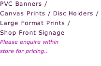PVC Banners /  Canvas Prints / Disc Holders /  Large Format Prints /  Shop Front Signage Please enquire within  store for pricing..