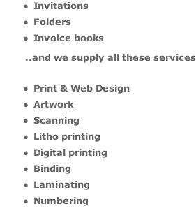Invitations  Folders  Invoice books           ..and we supply all these services  Print & Web Design  Artwork  Scanning  Litho printing  Digital printing  Binding  Laminating  Numbering